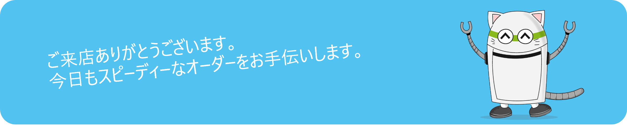 ご来店ありがとうございます。今日もスピーディーなオーダーをお手伝いします。